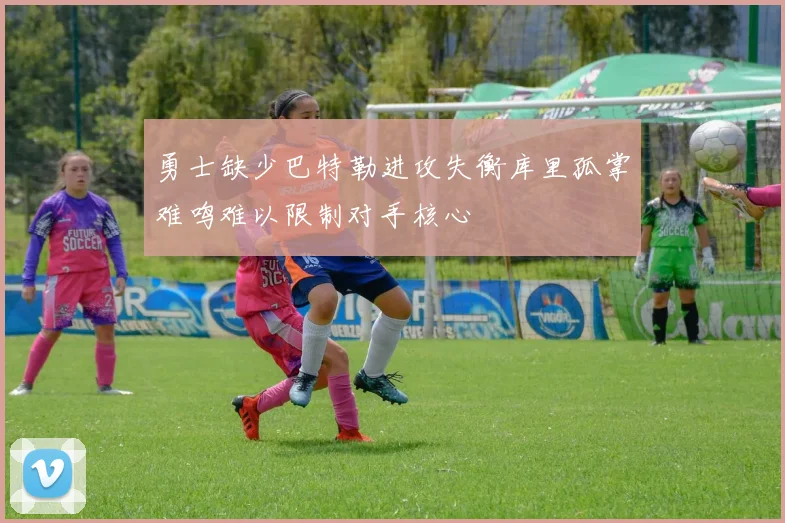 勇士缺少巴特勒进攻失衡库里孤掌难鸣难以限制对手核心