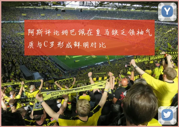 阿斯评论姆巴佩在皇马缺乏领袖气质与C罗形成鲜明对比