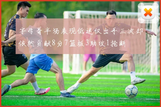 字母哥半场表现低迷仅出手三次却依然贡献8分7篮板3助攻1抢断