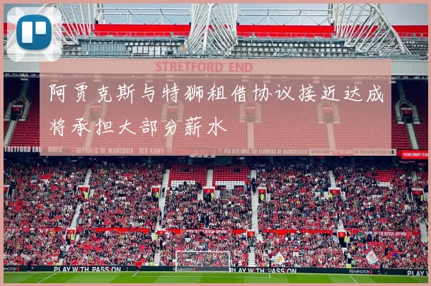 阿贾克斯与特狮租借协议接近达成将承担大部分薪水