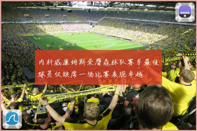 内科威廉姆斯荣膺森林队赛季最佳球员仅缺席一场比赛表现卓越