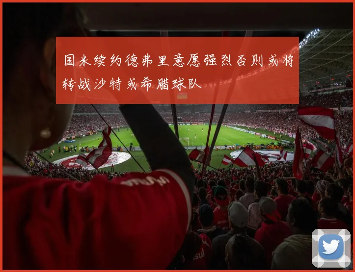 国米续约德弗里意愿强烈否则或将转战沙特或希腊球队