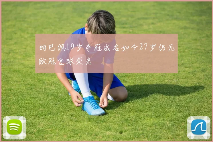 姆巴佩19岁夺冠成名如今27岁仍无欧冠金球荣光