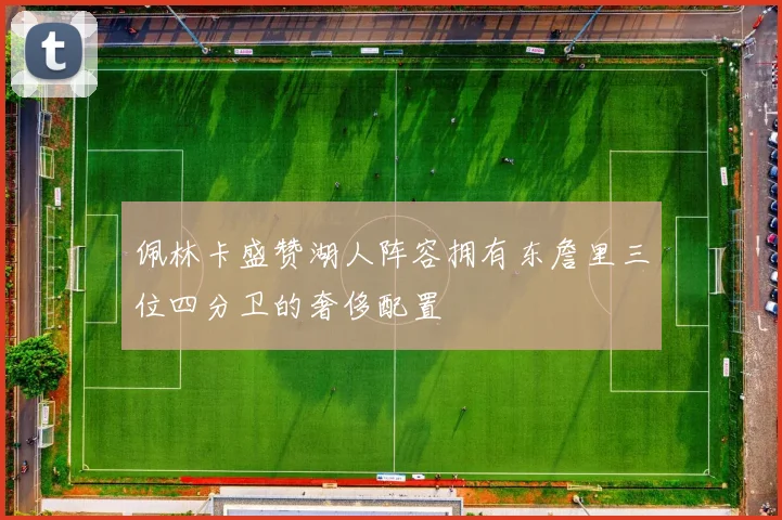 佩林卡盛赞湖人阵容拥有东詹里三位四分卫的奢侈配置