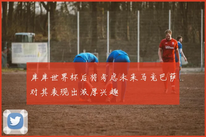 库库世界杯后将考虑未来马竞巴萨对其表现出浓厚兴趣