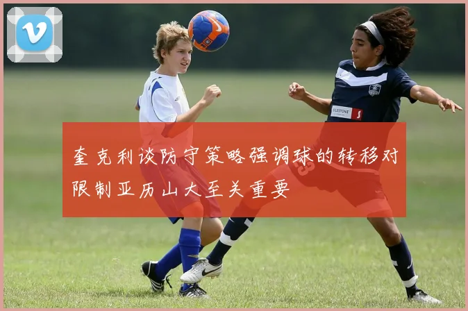 奎克利谈防守策略强调球的转移对限制亚历山大至关重要