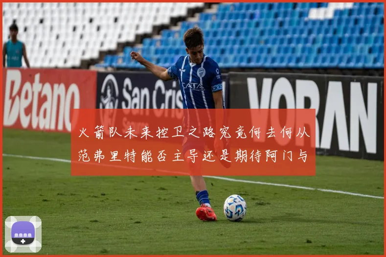 火箭队未来控卫之路究竟何去何从范弗里特能否主导还是期待阿门与谢泼德崛起