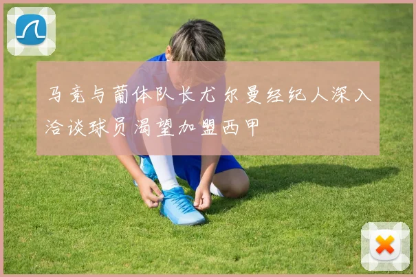 马竞与葡体队长尤尔曼经纪人深入洽谈球员渴望加盟西甲