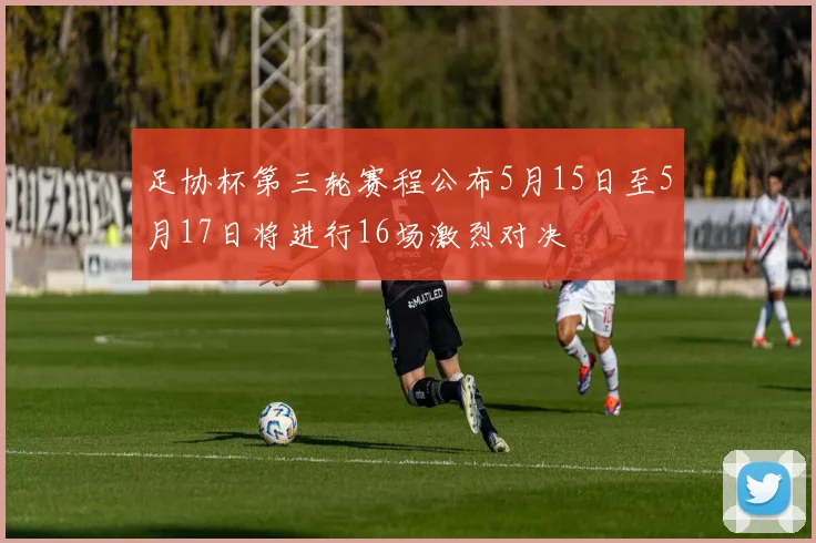 足协杯第三轮赛程公布5月15日至5月17日将进行16场激烈对决