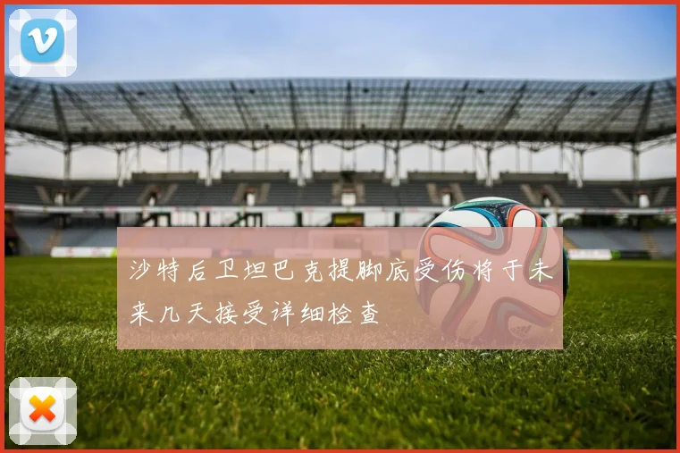 沙特后卫坦巴克提脚底受伤将于未来几天接受详细检查