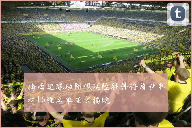 梅西进球助阿根廷险胜佛得角世界杯16强名单正式揭晓