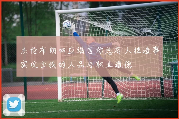 杰伦布朗回应谣言称总有人捏造事实攻击我的人品与职业道德