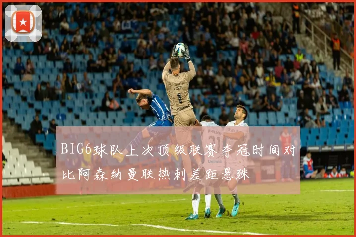 BIG6球队上次顶级联赛夺冠时间对比阿森纳曼联热刺差距悬殊