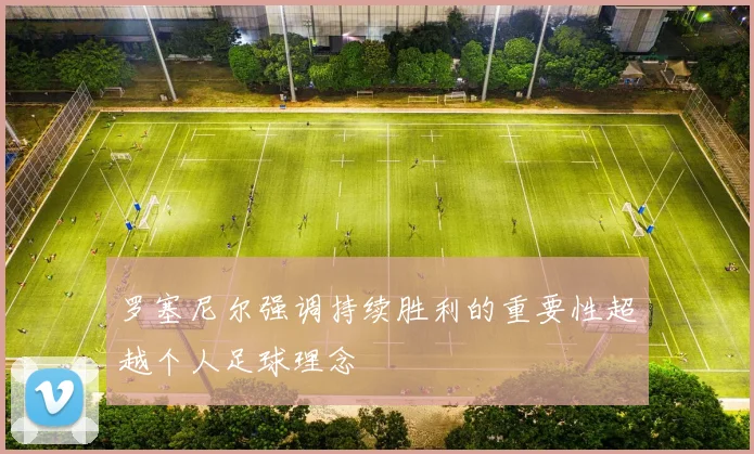 罗塞尼尔强调持续胜利的重要性超越个人足球理念
