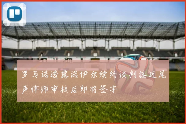 罗马诺透露诺伊尔续约谈判接近尾声律师审核后即将签字