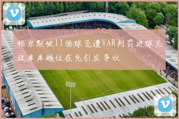 帕尔默破11场球荒遭VAR判罚进球无效库库越位在先引发争议