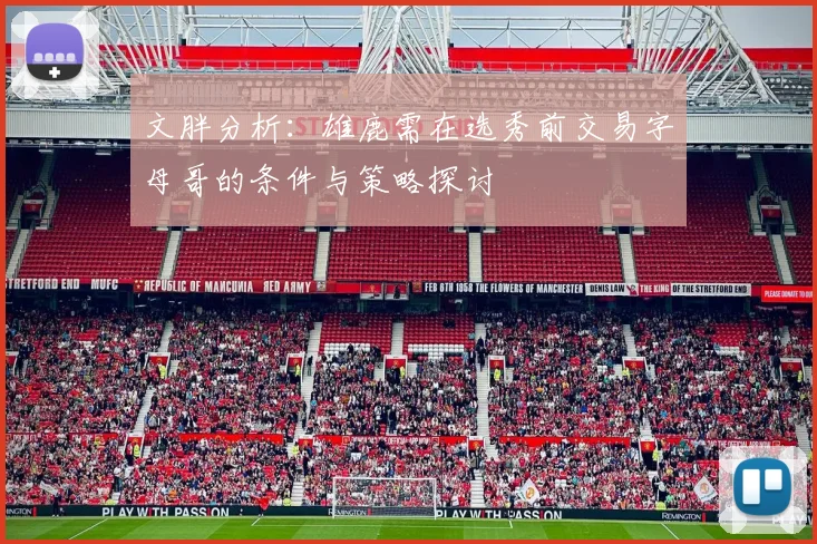 文胖分析：雄鹿需在选秀前交易字母哥的条件与策略探讨