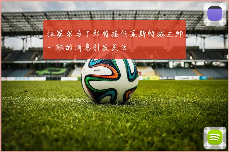 拉塞尔马丁即将接任莱斯特城主帅一职的消息引发关注