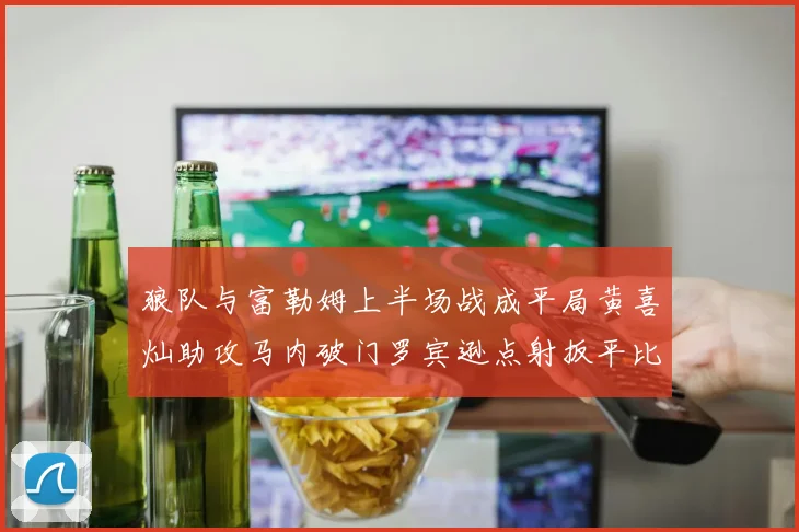 狼队与富勒姆上半场战成平局黄喜灿助攻马内破门罗宾逊点射扳平比分