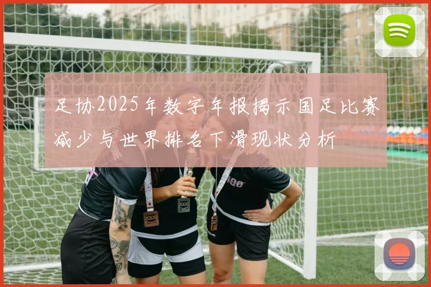 足协2025年数字年报揭示国足比赛减少与世界排名下滑现状分析