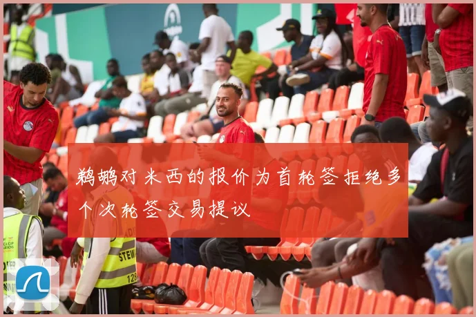 鹈鹕对米西的报价为首轮签拒绝多个次轮签交易提议