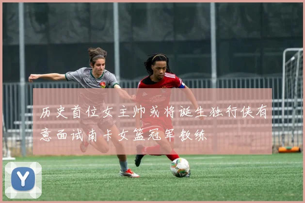 历史首位女主帅或将诞生独行侠有意面试南卡女篮冠军教练