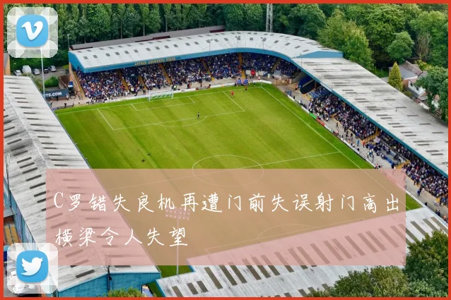 C罗错失良机再遭门前失误射门高出横梁令人失望