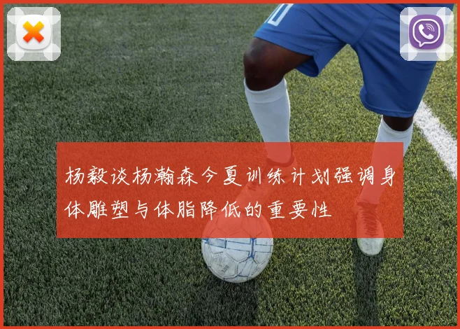 杨毅谈杨瀚森今夏训练计划强调身体雕塑与体脂降低的重要性