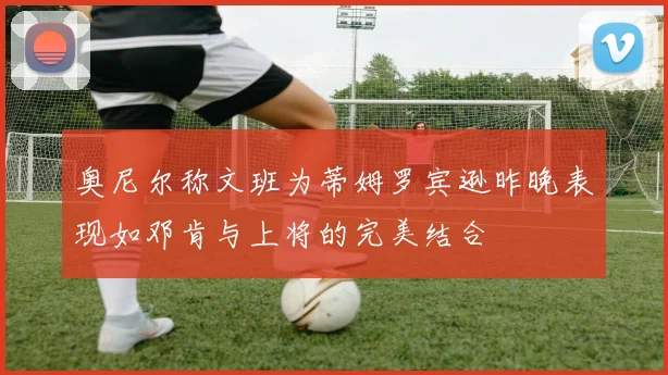 奥尼尔称文班为蒂姆罗宾逊昨晚表现如邓肯与上将的完美结合