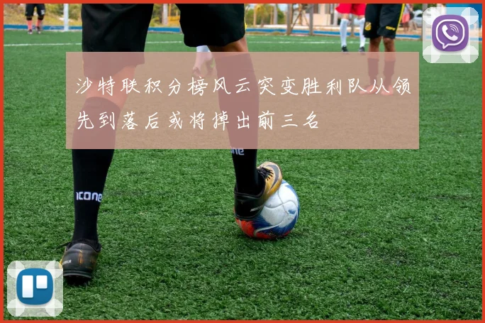 沙特联积分榜风云突变胜利队从领先到落后或将掉出前三名
