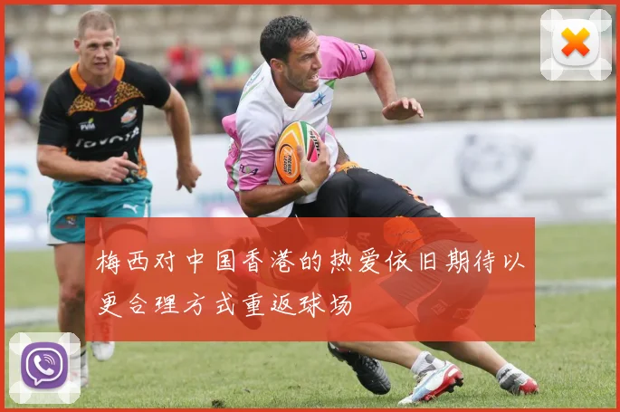 梅西对中国香港的热爱依旧期待以更合理方式重返球场