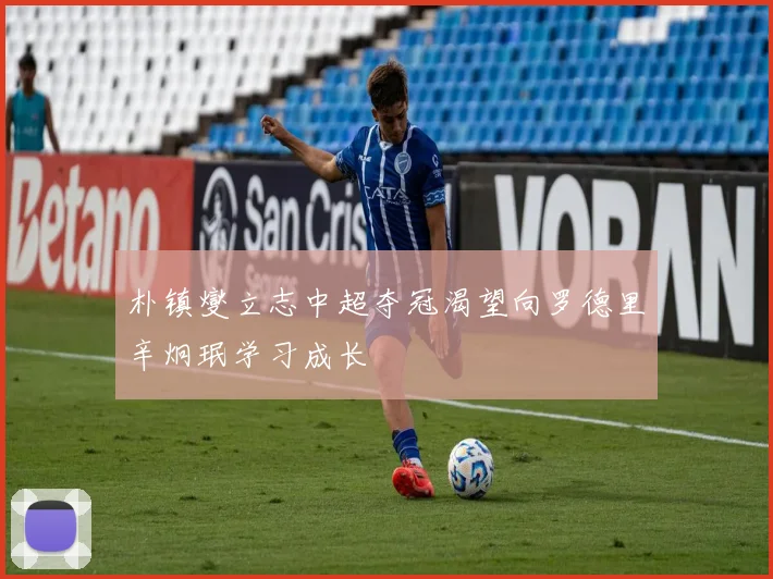 朴镇燮立志中超夺冠渴望向罗德里辛炯珉学习成长