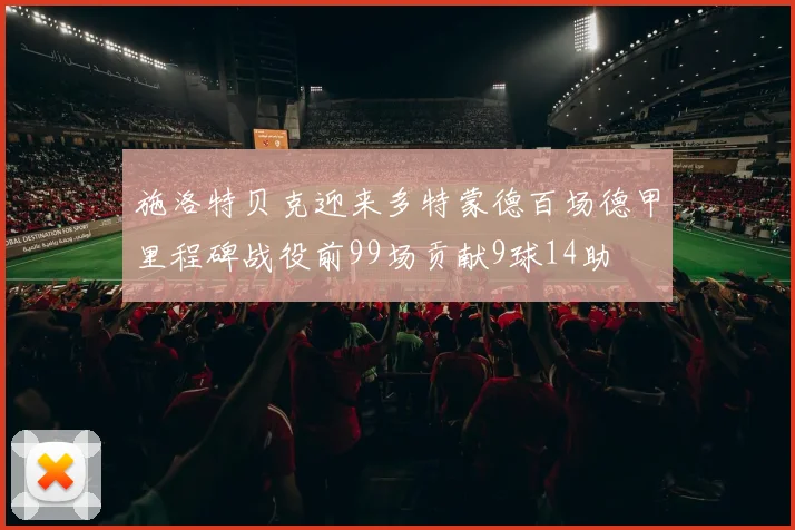 施洛特贝克迎来多特蒙德百场德甲里程碑战役前99场贡献9球14助