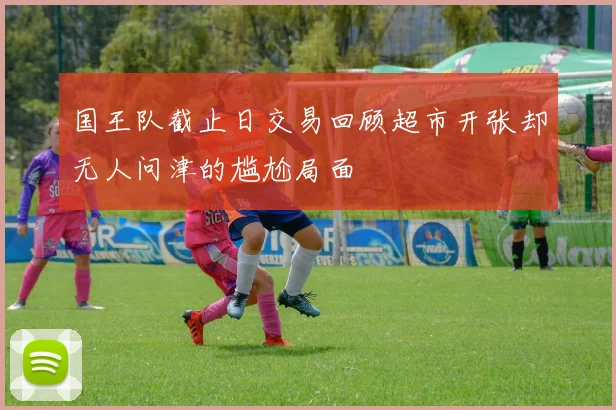 国王队截止日交易回顾超市开张却无人问津的尴尬局面