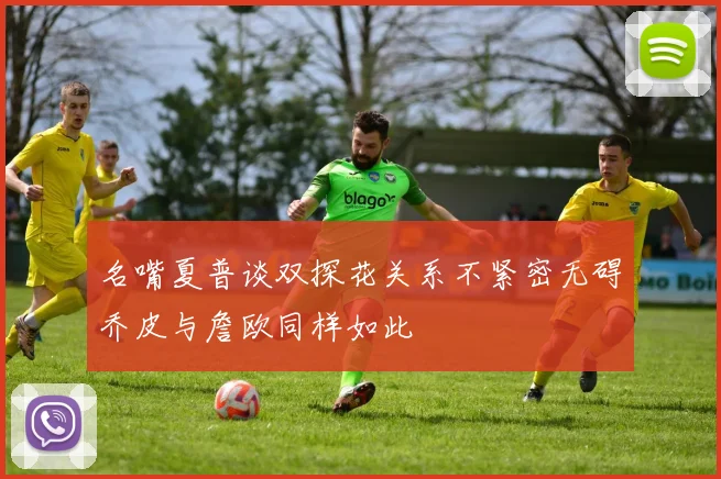 名嘴夏普谈双探花关系不紧密无碍乔皮与詹欧同样如此
