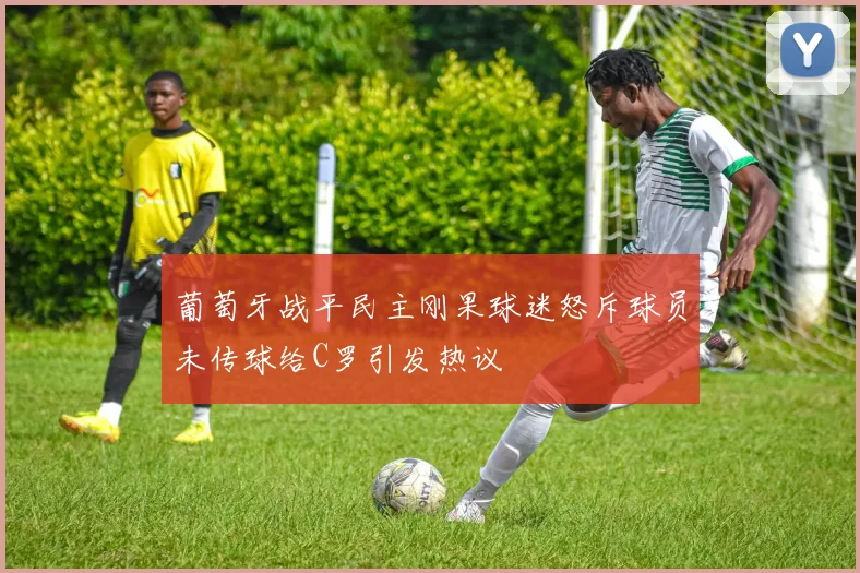葡萄牙战平民主刚果球迷怒斥球员未传球给C罗引发热议