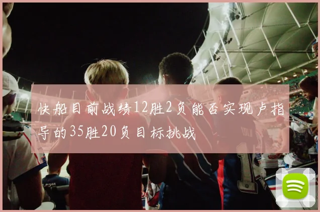 快船目前战绩12胜2负能否实现卢指导的35胜20负目标挑战