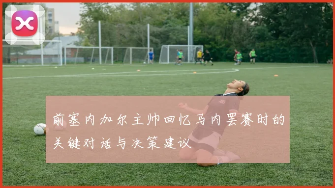 前塞内加尔主帅回忆马内罢赛时的关键对话与决策建议