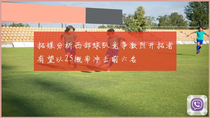 拓媒分析西部球队竞争激烈开拓者有望以25概率冲击前六名