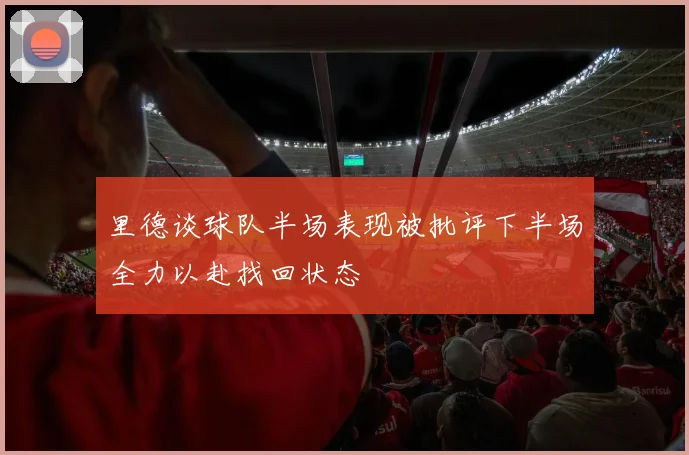 里德谈球队半场表现被批评下半场全力以赴找回状态