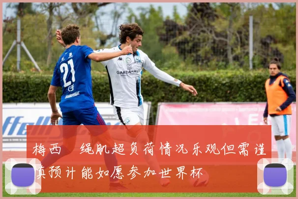 梅西腘绳肌超负荷情况乐观但需谨慎预计能如愿参加世界杯